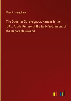 The Squatter Sovereign, or, Kansas in the '50's. A Life Picture of the Early Settlement of the Debatable Ground - Humphrey, Mary A.