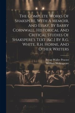 The Complete Works Of Shakspere, With A Memoir, And Essay, By Barry Cornwall. Historical And Critical Studies Of Shakspere's Text [&c.] By R.g. White, R.h. Horne, And Other Writers - Shakespeare, William