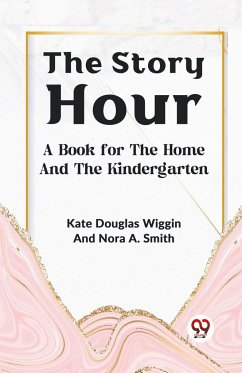 The Story Hour A BOOK FOR THE HOME AND THE KINDERGARTEN - Wiggin, Kate Douglas Smith