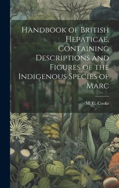 Handbook of British Hepaticae, Containing Descriptions and Figures of the Indigenous Species of Marc - Cooke, M C