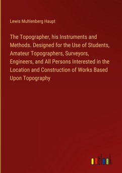 The Topographer, his Instruments and Methods. Designed for the Use of Students, Amateur Topographers, Surveyors, Engineers, and All Persons Interested in the Location and Construction of Works Based Upon Topography - Haupt, Lewis Muhlenberg