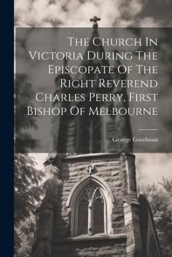The Church In Victoria During The Episcopate Of The Right Reverend Charles Perry, First Bishop Of Melbourne - Goodman, George