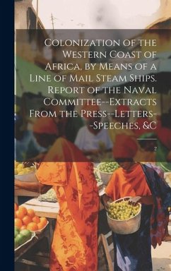 Colonization of the Western Coast of Africa, by Means of a Line of Mail Steam Ships. Report of the Naval Committee--extracts From the Press--letters--speeches, &c - Anonymous