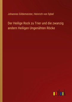 Der Heilige Rock zu Trier und die zwanzig andern Heiligen Ungenähten Röcke - Gildemeister, Johannes; Sybel, Heinrich Von