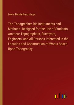 The Topographer, his Instruments and Methods. Designed for the Use of Students, Amateur Topographers, Surveyors, Engineers, and All Persons Interested in the Location and Construction of Works Based Upon Topography - Haupt, Lewis Muhlenberg