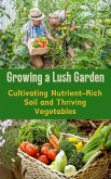 Growing a Lush Garden : Cultivating Nutrient-Rich Soil and Thriving Vegetables (eBook, ePUB)