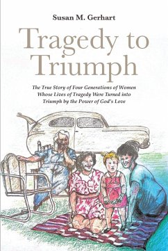 Tragedy to Triumph; The True Story of Four Generations of Women Whose Lives of Tragedy Were Turned into Triumph by the Power of God's Love (eBook, ePUB) - Gerhart, Susan M.