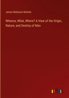 Whence, What, Where? A View of the Origin, Nature, and Destiny of Man - Nichols, James Robinson