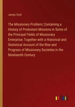 The Missionary Problem; Containing a History of Protestant Missions in Some of the Principal Fields of Missionary Enterprise; Together with a Historical and Statistical Account of the Rise and Progress of Missionary Societies in the Nineteenth Century