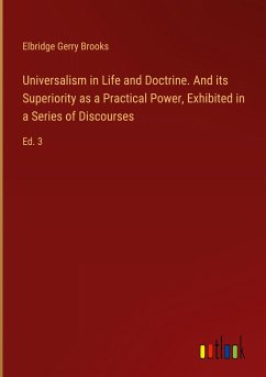 Universalism in Life and Doctrine. And its Superiority as a Practical Power, Exhibited in a Series of Discourses