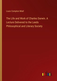 The Life and Work of Charles Darwin. A Lecture Delivered to the Leeds Philosophical and Literary Society - Miall, Louis Compton