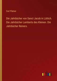 Die Jahrbücher von Sanct Jacob in Lüttich. Die Jahrbücher Lamberts des Kleinen. Die Jahrbücher Reiners. - Platner, Carl