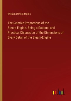 The Relative Proportions of the Steam-Engine. Being a Rational and Practical Discussion of the Dimensions of Every Detail of the Steam-Engine