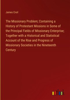 The Missionary Problem; Containing a History of Protestant Missions in Some of the Principal Fields of Missionary Enterprise; Together with a Historical and Statistical Account of the Rise and Progress of Missionary Societies in the Nineteenth Century