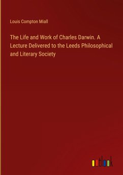 The Life and Work of Charles Darwin. A Lecture Delivered to the Leeds Philosophical and Literary Society - Miall, Louis Compton