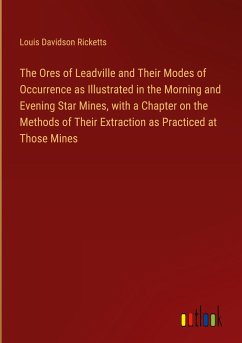 The Ores of Leadville and Their Modes of Occurrence as Illustrated in the Morning and Evening Star Mines, with a Chapter on the Methods of Their Extraction as Practiced at Those Mines