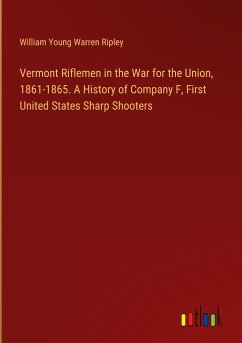 Vermont Riflemen in the War for the Union, 1861-1865. A History of Company F, First United States Sharp Shooters - Ripley, William Young Warren