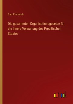 Die gesammten Organisationsgesetze für die innere Verwaltung des Preußischen Staates - Pfafferoth, Carl