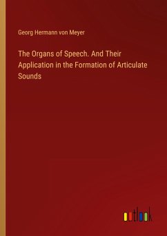 The Organs of Speech. And Their Application in the Formation of Articulate Sounds - Meyer, Georg Hermann Von
