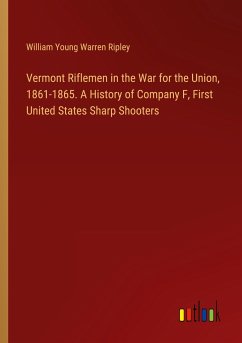 Vermont Riflemen in the War for the Union, 1861-1865. A History of Company F, First United States Sharp Shooters