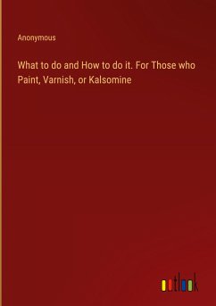 What to do and How to do it. For Those who Paint, Varnish, or Kalsomine - Anonymous