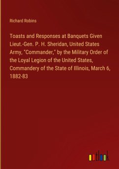 Toasts and Responses at Banquets Given Lieut.-Gen. P. H. Sheridan, United States Army, &quote;Commander,&quote; by the Military Order of the Loyal Legion of the United States, Commandery of the State of Illinois, March 6, 1882-83