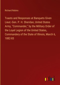 Toasts and Responses at Banquets Given Lieut.-Gen. P. H. Sheridan, United States Army, "Commander," by the Military Order of the Loyal Legion of the United States, Commandery of the State of Illinois, March 6, 1882-83