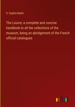 The Louvre; a complete and concise handbook to all the collections of the museum, being an abridgement of the French official catalogues - Beale, S. Sophia