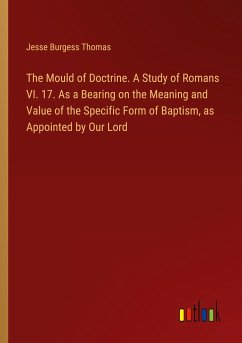 The Mould of Doctrine. A Study of Romans VI. 17. As a Bearing on the Meaning and Value of the Specific Form of Baptism, as Appointed by Our Lord