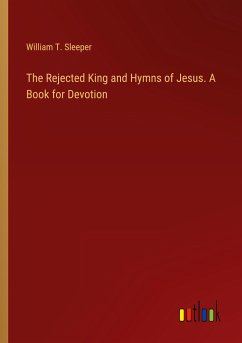 The Rejected King and Hymns of Jesus. A Book for Devotion - Sleeper, William T.