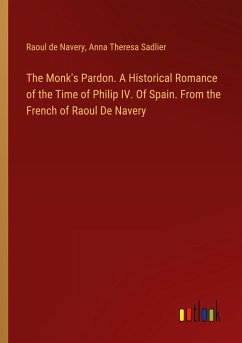 The Monk's Pardon. A Historical Romance of the Time of Philip IV. Of Spain. From the French of Raoul De Navery - Navery, Raoul De; Sadlier, Anna Theresa