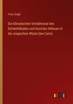 Die klimatischen Verhältnisse des Schwefelbades und Kurortes Hélouan in der aragischen Wüste (bei Cairo) - Engel, Franz