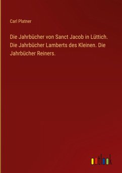 Die Jahrbücher von Sanct Jacob in Lüttich. Die Jahrbücher Lamberts des Kleinen. Die Jahrbücher Reiners. - Platner, Carl