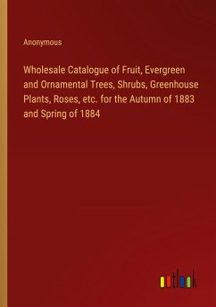 Wholesale Catalogue of Fruit, Evergreen and Ornamental Trees, Shrubs, Greenhouse Plants, Roses, etc. for the Autumn of 1883 and Spring of 1884