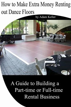 How to Make Extra Money Renting out Dance Floors- A Guide to Building a Part-time or Full-time Rental Business (eBook, ePUB) - Keller, Adam