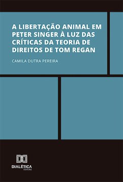 A libertação animal em Peter Singer à luz das críticas da Teoria de Direitos de Tom Regan (eBook, ePUB) - Pereira, Camila Dutra