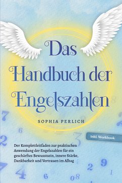 Das Handbuch der Engelszahlen: Der Komplettleitfaden zur praktischen Anwendung der Engelszahlen für ein geschärftes Bewusstsein, innere Stärke, Dankbarkeit und Vertrauen im Alltag - inkl. Workbook (eBook, ePUB) - Perlich, Sophia