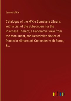 Catalogue of the M'Kie Burnsiana Library, with a List of the Subscribers for the Purchase Thereof; a Panoramic View from the Monument, and Descriptive Notice of Places in kilmarnock Connected with Burns, &c. - M'Kie, James