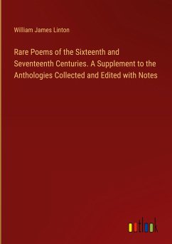 Rare Poems of the Sixteenth and Seventeenth Centuries. A Supplement to the Anthologies Collected and Edited with Notes - Linton, William James