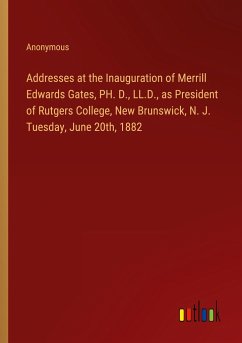 Addresses at the Inauguration of Merrill Edwards Gates, PH. D., LL.D., as President of Rutgers College, New Brunswick, N. J. Tuesday, June 20th, 1882
