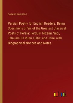 Persian Poetry for English Readers. Being Specimens of Six of the Greatest Classical Poets of Persia: Ferdus¿, Niz¿m¿, S¿di, Jel¿l-ad-D¿n R¿m¿, H¿fiz, and J¿m¿, with Biographical Notices and Notes