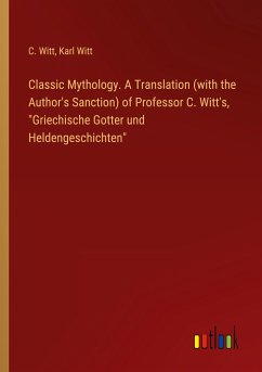 Classic Mythology. A Translation (with the Author's Sanction) of Professor C. Witt's, &quote;Griechische Gotter und Heldengeschichten&quote;