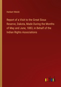 Report of a Visit to the Great Sioux Reserve, Dakota, Made During the Months of May and June, 1883, in Behalf of the Indian Rights Associations - Welsh, Herbert