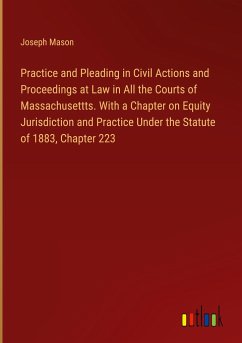 Practice and Pleading in Civil Actions and Proceedings at Law in All the Courts of Massachusettts. With a Chapter on Equity Jurisdiction and Practice Under the Statute of 1883, Chapter 223 - Mason, Joseph