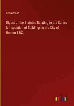 Digest of the Statutes Relating to the Survey & Inspection of Buildings in the City of Boston 1882