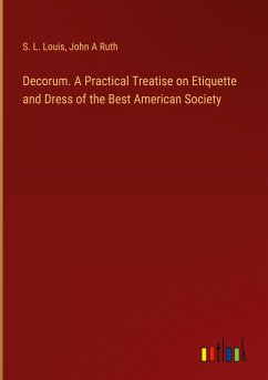 Decorum. A Practical Treatise on Etiquette and Dress of the Best American Society - Louis, S. L.; Ruth, John A