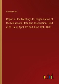 Report of the Meetings for Organization of the Minnesota State Bar Association, Held at St. Paul, April 3rd and June 18th, 1883