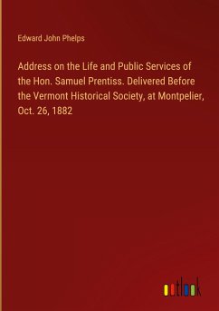 Address on the Life and Public Services of the Hon. Samuel Prentiss. Delivered Before the Vermont Historical Society, at Montpelier, Oct. 26, 1882 - Phelps, Edward John