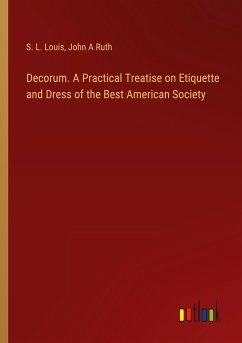 Decorum. A Practical Treatise on Etiquette and Dress of the Best American Society - Louis, S. L.; Ruth, John A