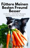 Füttere Meinen Besten Freund Besser: Einfache, Nahrhafte Rezepte und Leckerlis für Hunde (eBook, ePUB)